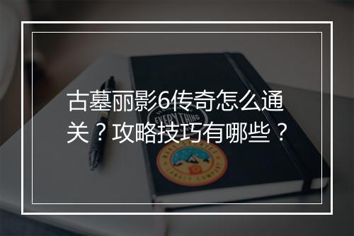 古墓丽影6传奇怎么通关？攻略技巧有哪些？