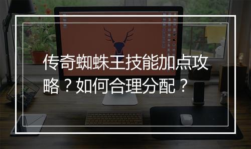 传奇蜘蛛王技能加点攻略？如何合理分配？