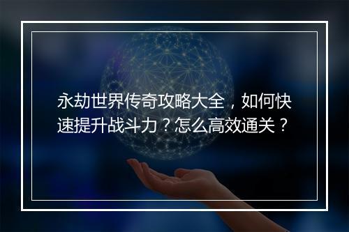 永劫世界传奇攻略大全，如何快速提升战斗力？怎么高效通关？