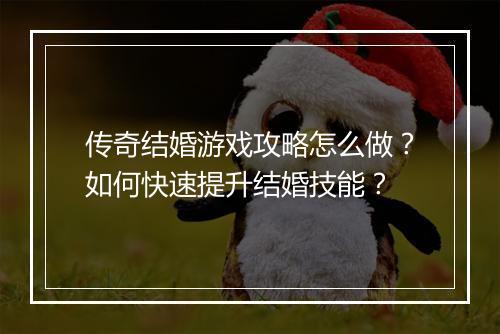 传奇结婚游戏攻略怎么做？如何快速提升结婚技能？
