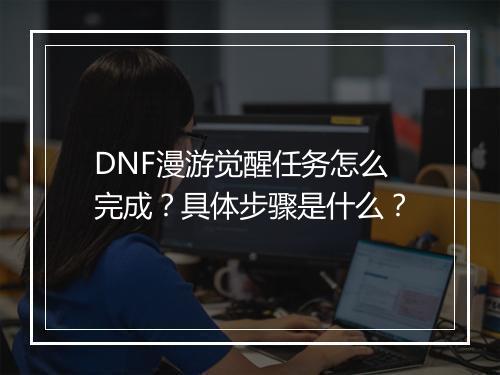 DNF漫游觉醒任务怎么完成？具体步骤是什么？