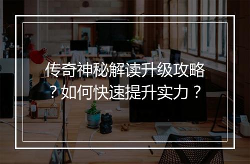传奇神秘解读升级攻略？如何快速提升实力？