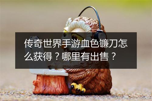 传奇世界手游血色镰刀怎么获得？哪里有出售？