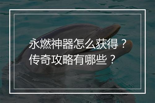 永燃神器怎么获得？传奇攻略有哪些？