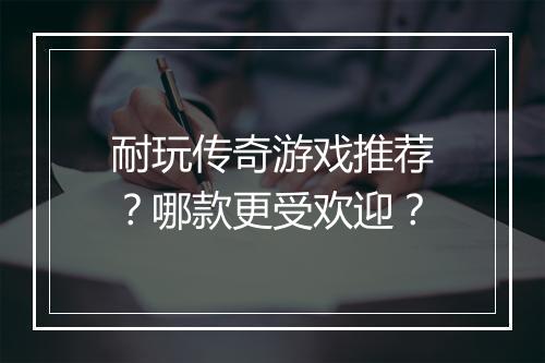 耐玩传奇游戏推荐？哪款更受欢迎？