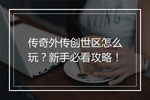 传奇外传创世区怎么玩？新手必看攻略！