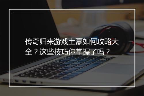 传奇归来游戏土豪如何攻略大全？这些技巧你掌握了吗？