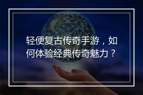 轻便复古传奇手游，如何体验经典传奇魅力？