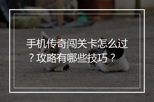 手机传奇闯关卡怎么过？攻略有哪些技巧？