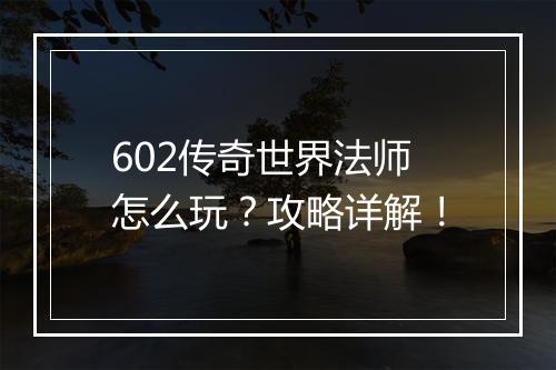 602传奇世界法师怎么玩？攻略详解！