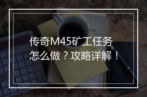 传奇M45矿工任务怎么做？攻略详解！