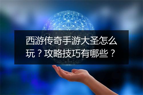 西游传奇手游大圣怎么玩？攻略技巧有哪些？