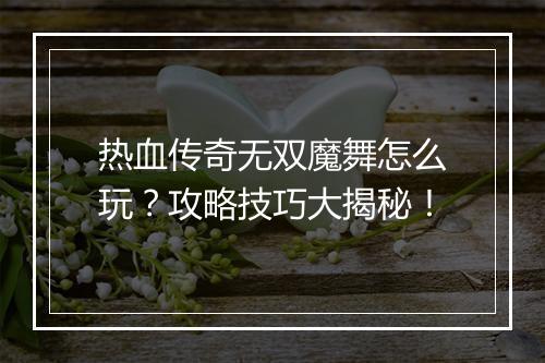 热血传奇无双魔舞怎么玩？攻略技巧大揭秘！