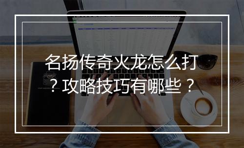 名扬传奇火龙怎么打？攻略技巧有哪些？
