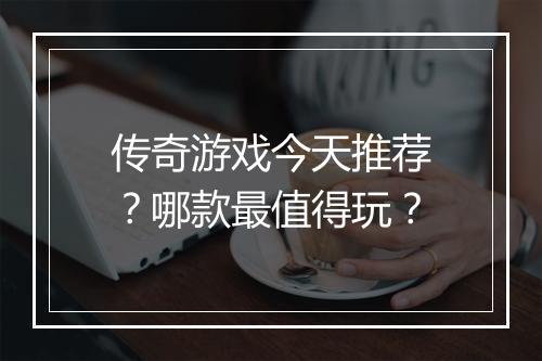 传奇游戏今天推荐？哪款最值得玩？