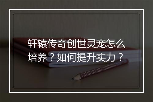 轩辕传奇创世灵宠怎么培养？如何提升实力？