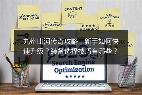 九州山河传奇攻略，新手如何快速升级？装备选择技巧有哪些？