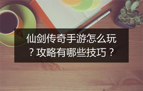 仙剑传奇手游怎么玩?攻略有哪些技巧?