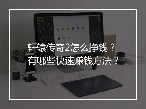 轩辕传奇2怎么挣钱？有哪些快速赚钱方法？