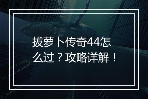 拔萝卜传奇44怎么过？攻略详解！