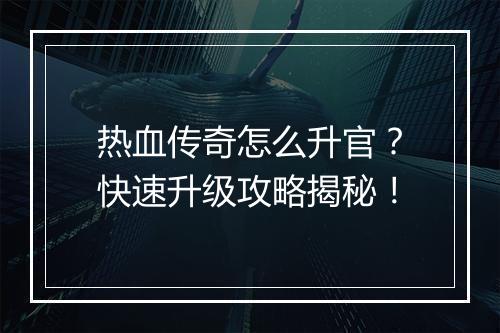 热血传奇怎么升官？快速升级攻略揭秘！