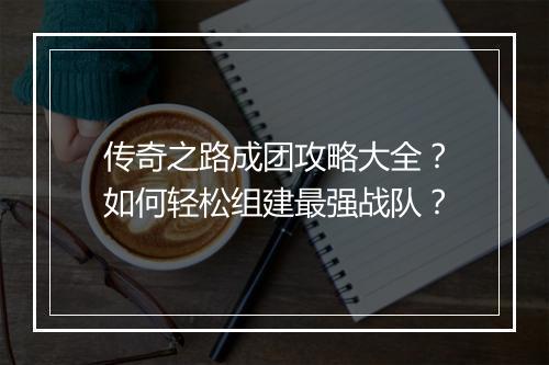 传奇之路成团攻略大全？如何轻松组建最强战队？