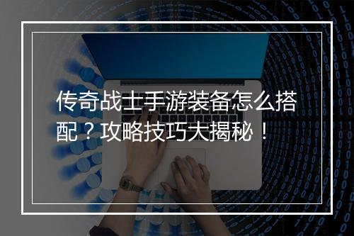 传奇战士手游装备怎么搭配？攻略技巧大揭秘！