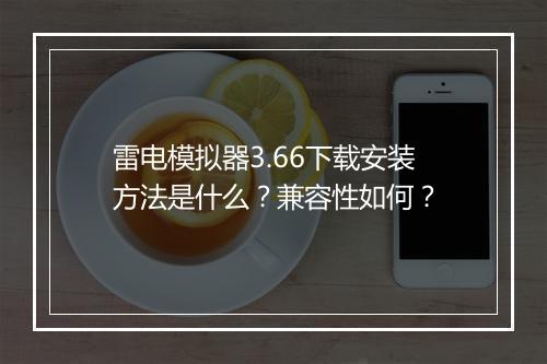 雷电模拟器3.66下载安装方法是什么？兼容性如何？