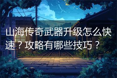 山海传奇武器升级怎么快速？攻略有哪些技巧？