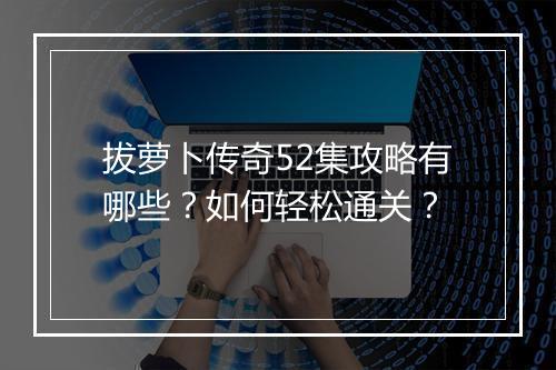 拔萝卜传奇52集攻略有哪些？如何轻松通关？