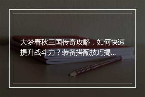 大梦春秋三国传奇攻略，如何快速提升战斗力？装备搭配技巧揭秘