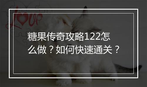 糖果传奇攻略122怎么做？如何快速通关？