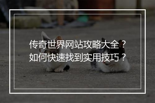 传奇世界网站攻略大全？如何快速找到实用技巧？