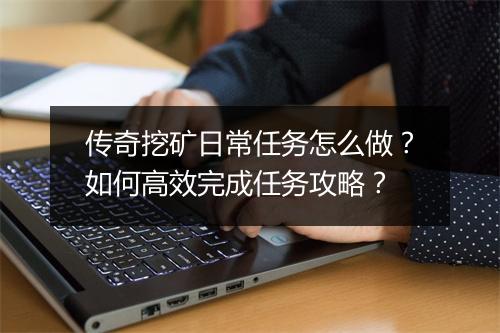 传奇挖矿日常任务怎么做？如何高效完成任务攻略？