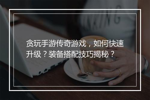 贪玩手游传奇游戏，如何快速升级？装备搭配技巧揭秘？
