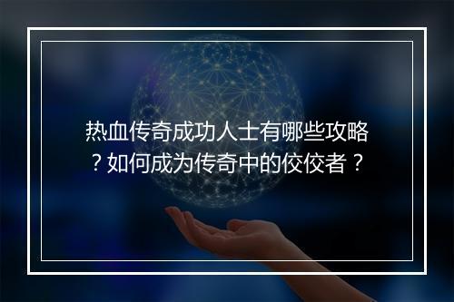 热血传奇成功人士有哪些攻略？如何成为传奇中的佼佼者？