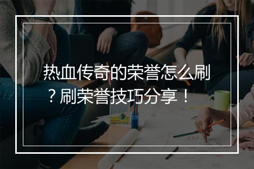 热血传奇的荣誉怎么刷？刷荣誉技巧分享！
