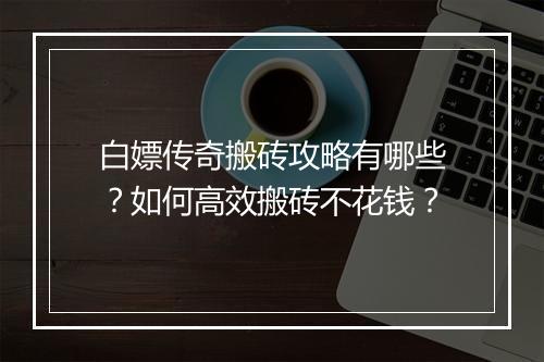 白嫖传奇搬砖攻略有哪些？如何高效搬砖不花钱？