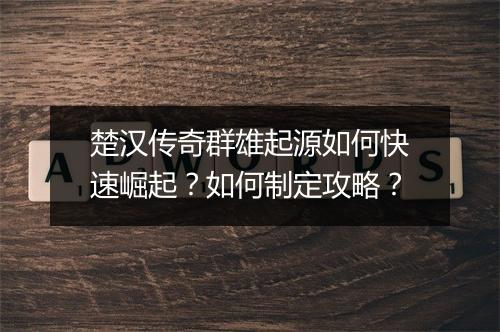 楚汉传奇群雄起源如何快速崛起？如何制定攻略？