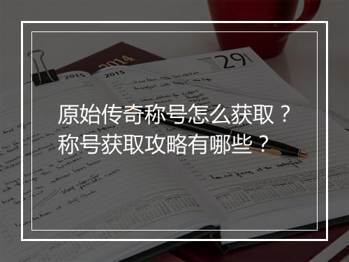 原始传奇称号怎么获取？称号获取攻略有哪些？