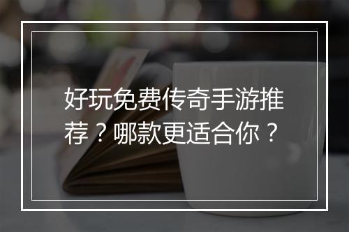 好玩免费传奇手游推荐？哪款更适合你？