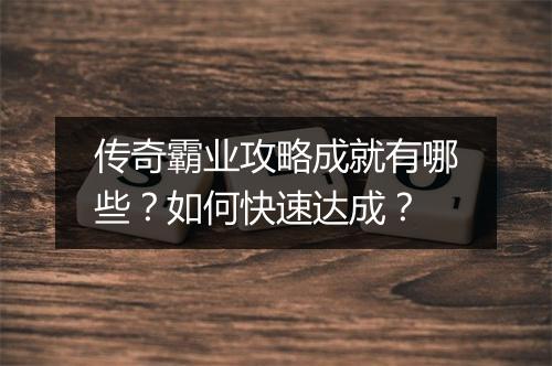 传奇霸业攻略成就有哪些？如何快速达成？