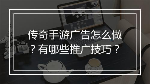传奇手游广告怎么做？有哪些推广技巧？