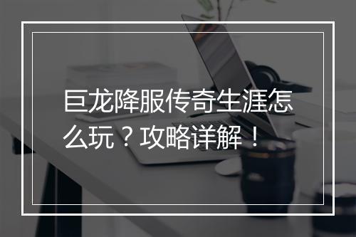 巨龙降服传奇生涯怎么玩？攻略详解！