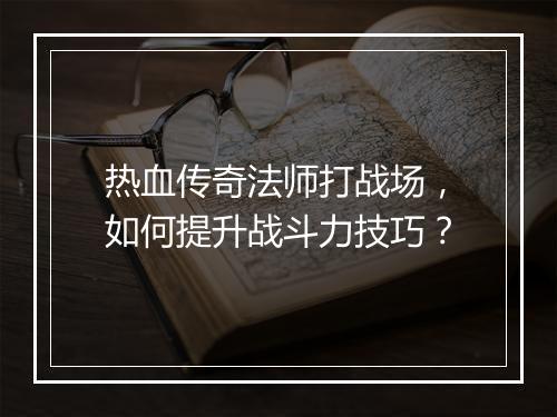 热血传奇法师打战场，如何提升战斗力技巧？