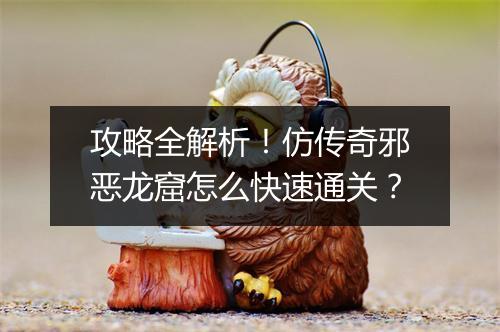 攻略全解析！仿传奇邪恶龙窟怎么快速通关？