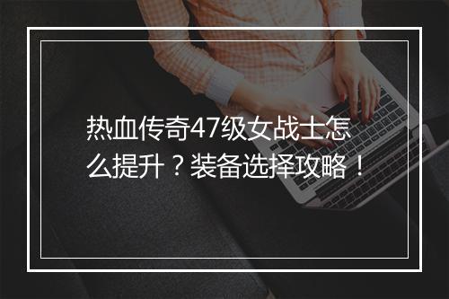 热血传奇47级女战士怎么提升？装备选择攻略！
