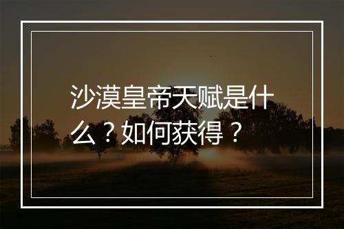 沙漠皇帝天赋是什么？如何获得？