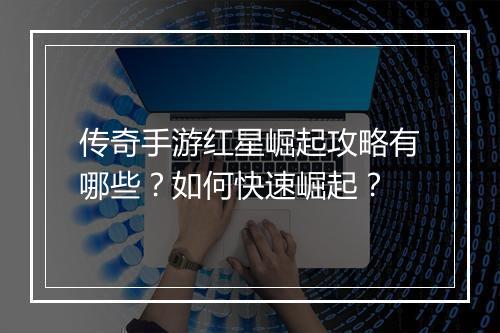 传奇手游红星崛起攻略有哪些？如何快速崛起？