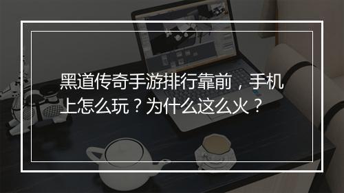 黑道传奇手游排行靠前，手机上怎么玩？为什么这么火？